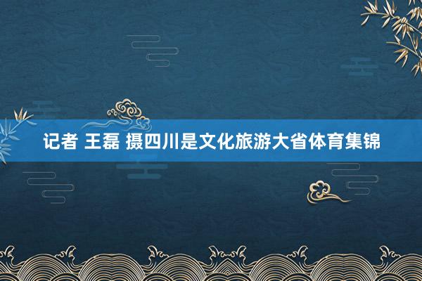 记者 王磊 摄四川是文化旅游大省体育集锦