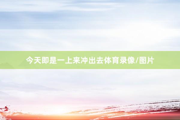 今天即是一上来冲出去体育录像/图片
