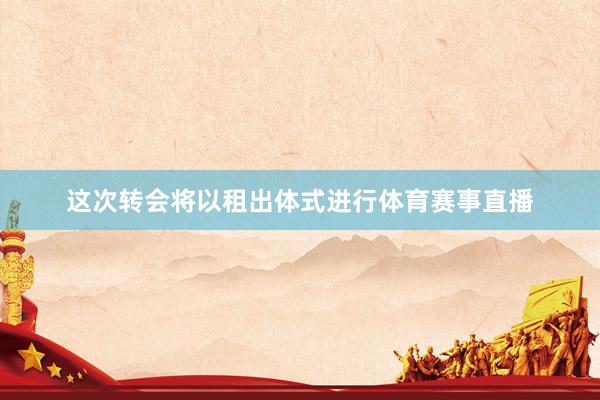 这次转会将以租出体式进行体育赛事直播