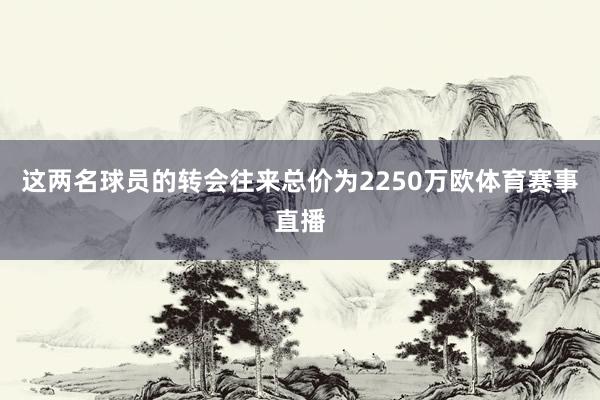 这两名球员的转会往来总价为2250万欧体育赛事直播