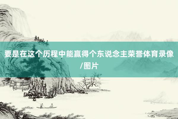 要是在这个历程中能赢得个东说念主荣誉体育录像/图片