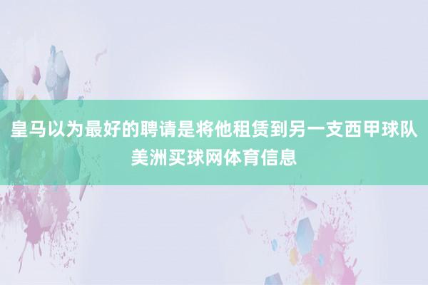皇马以为最好的聘请是将他租赁到另一支西甲球队美洲买球网体育信息