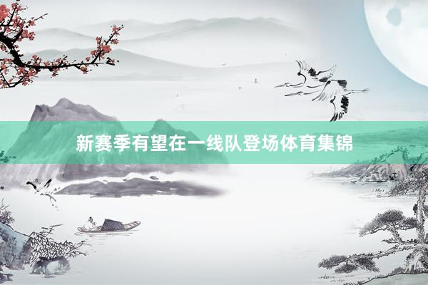 新赛季有望在一线队登场体育集锦