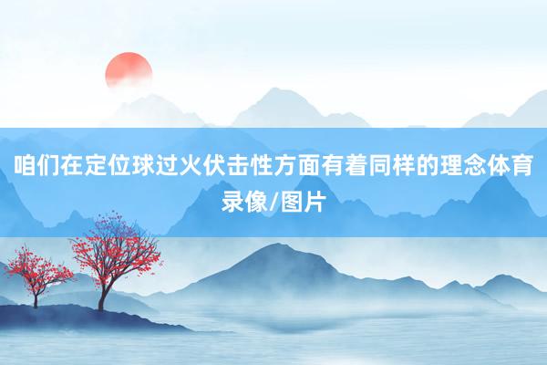 咱们在定位球过火伏击性方面有着同样的理念体育录像/图片