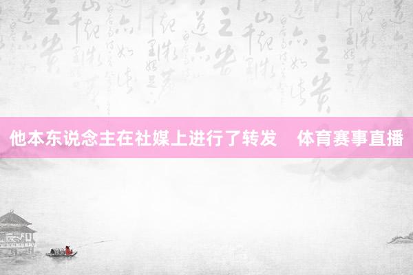 他本东说念主在社媒上进行了转发    体育赛事直播