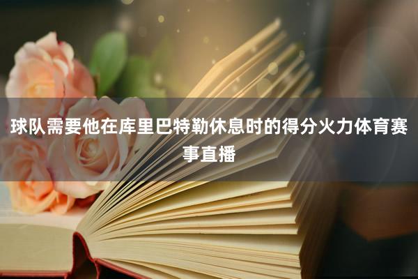球队需要他在库里巴特勒休息时的得分火力体育赛事直播