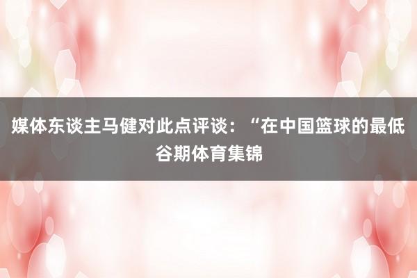 媒体东谈主马健对此点评谈：“在中国篮球的最低谷期体育集锦