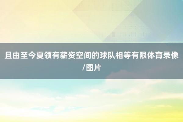 且由至今夏领有薪资空间的球队相等有限体育录像/图片