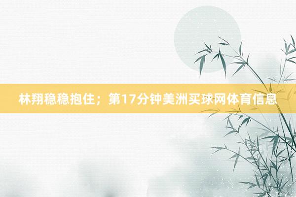 林翔稳稳抱住；第17分钟美洲买球网体育信息