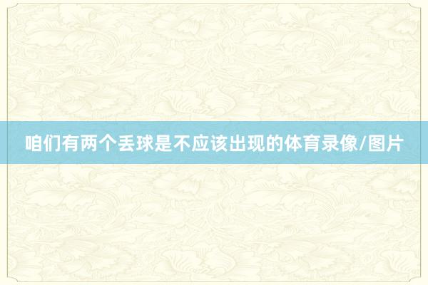 咱们有两个丢球是不应该出现的体育录像/图片