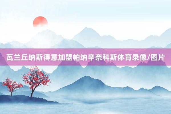 瓦兰丘纳斯得意加盟帕纳辛奈科斯体育录像/图片