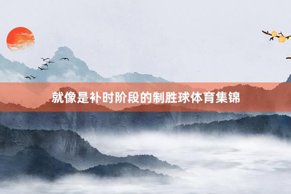 就像是补时阶段的制胜球体育集锦