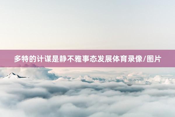 多特的计谋是静不雅事态发展体育录像/图片