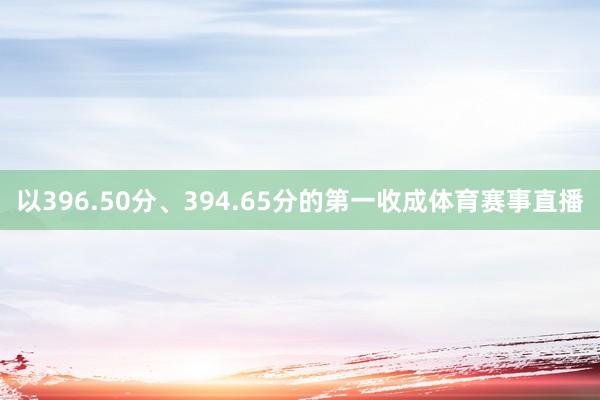 以396.50分、394.65分的第一收成体育赛事直播