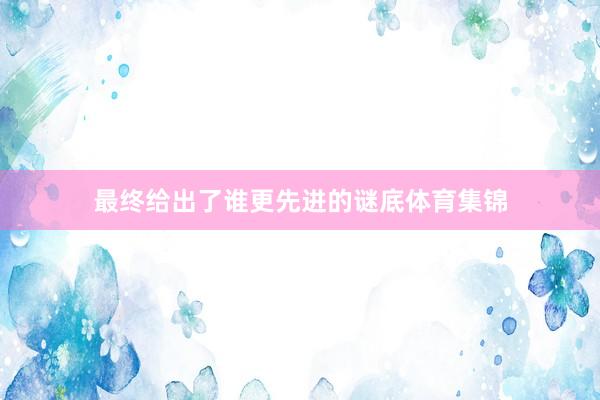 最终给出了谁更先进的谜底体育集锦