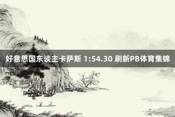 好意思国东谈主卡萨斯 1:54.30 刷新PB体育集锦