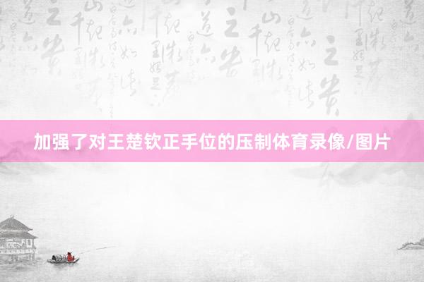 加强了对王楚钦正手位的压制体育录像/图片