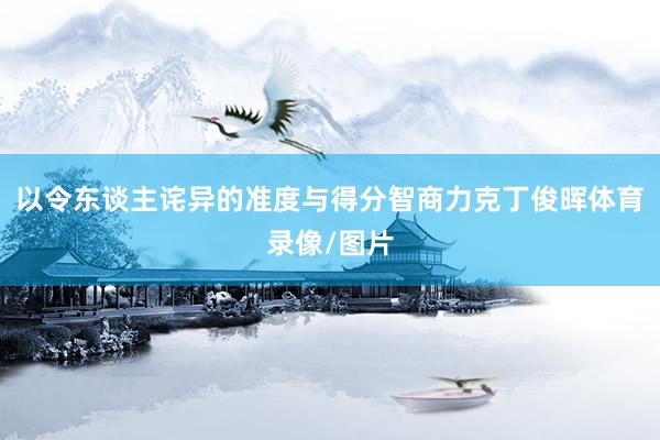 以令东谈主诧异的准度与得分智商力克丁俊晖体育录像/图片