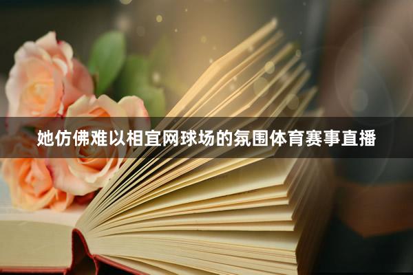 她仿佛难以相宜网球场的氛围体育赛事直播