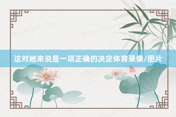 这对她来说是一项正确的决定体育录像/图片