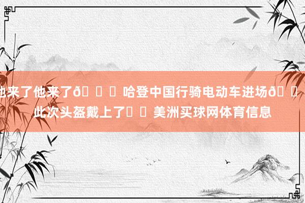 他来了他来了😂哈登中国行骑电动车进场🛵此次头盔戴上了⛑️美洲买球网体育信息