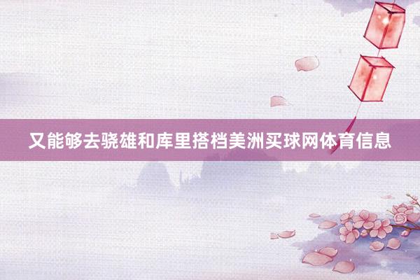 又能够去骁雄和库里搭档美洲买球网体育信息