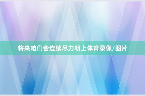将来咱们会连续尽力朝上体育录像/图片