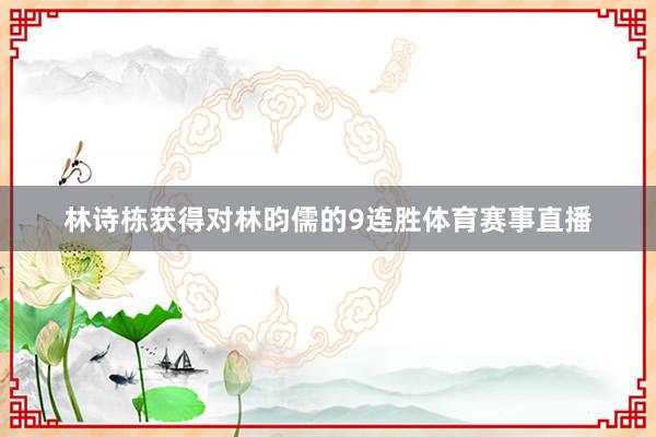 林诗栋获得对林昀儒的9连胜体育赛事直播