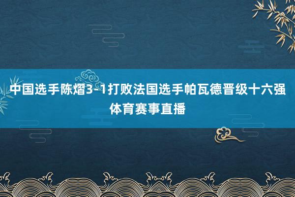中国选手陈熠3-1打败法国选手帕瓦德晋级十六强体育赛事直播