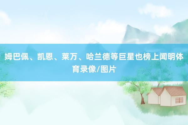 姆巴佩、凯恩、莱万、哈兰德等巨星也榜上闻明体育录像/图片