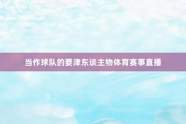 当作球队的要津东谈主物体育赛事直播