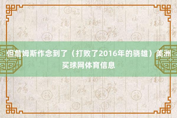 但詹姆斯作念到了（打败了2016年的骁雄）美洲买球网体育信息
