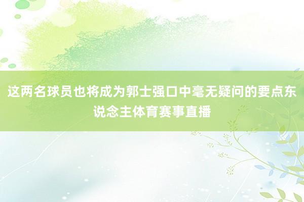 这两名球员也将成为郭士强口中毫无疑问的要点东说念主体育赛事直播
