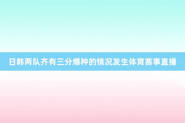 日韩两队齐有三分爆种的情况发生体育赛事直播