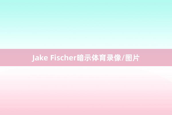 Jake Fischer暗示体育录像/图片