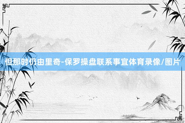 但那时仍由里奇-保罗操盘联系事宜体育录像/图片