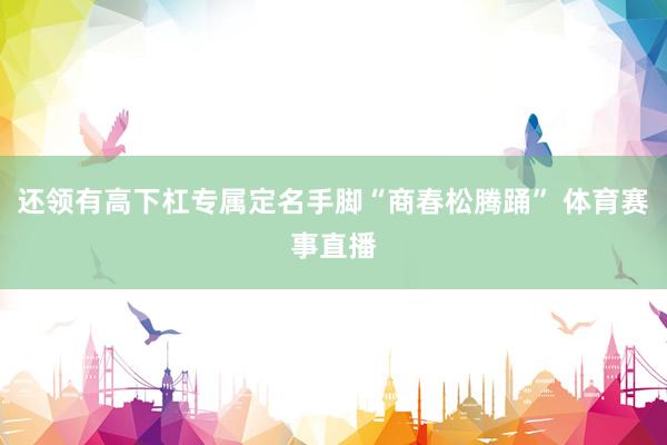 还领有高下杠专属定名手脚“商春松腾踊” 体育赛事直播
