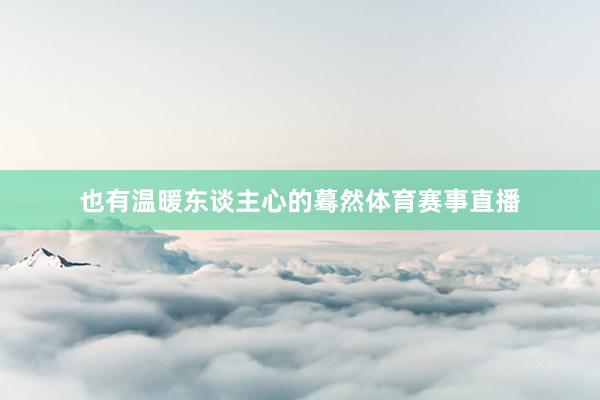 也有温暖东谈主心的蓦然体育赛事直播