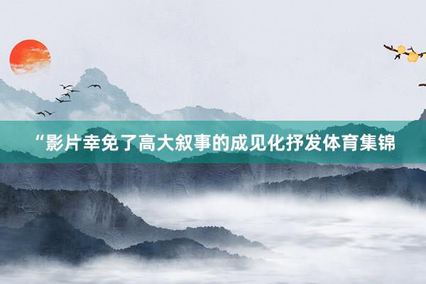 “影片幸免了高大叙事的成见化抒发体育集锦