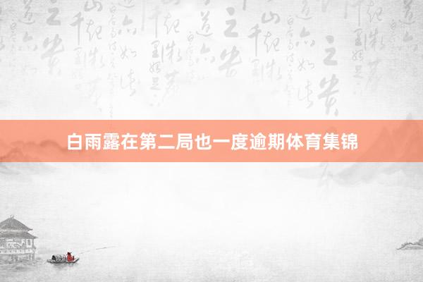 白雨露在第二局也一度逾期体育集锦