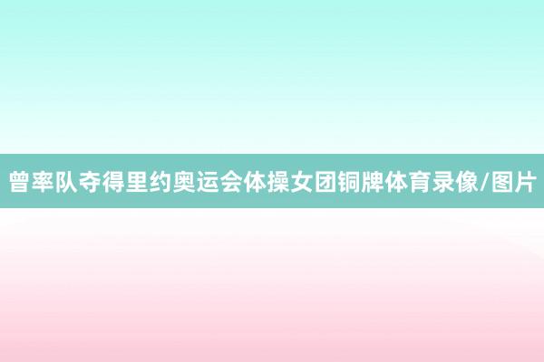 曾率队夺得里约奥运会体操女团铜牌体育录像/图片
