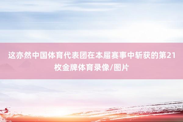 这亦然中国体育代表团在本届赛事中斩获的第21枚金牌体育录像/图片