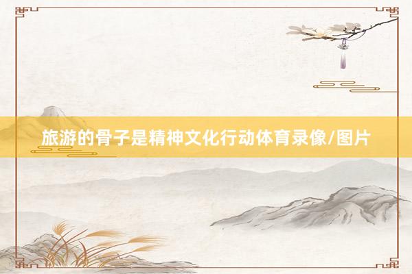旅游的骨子是精神文化行动体育录像/图片