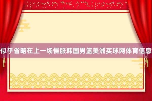 似乎省略在上一场慑服韩国男篮美洲买球网体育信息