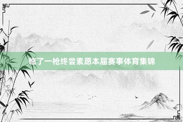 临了一枪终尝素愿本届赛事体育集锦
