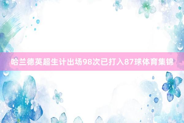 哈兰德英超生计出场98次已打入87球体育集锦