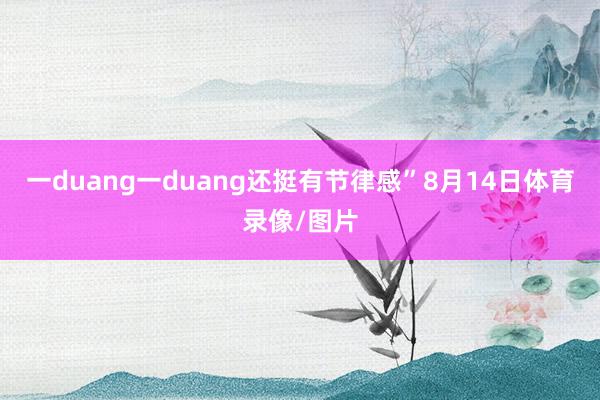 一duang一duang还挺有节律感”8月14日体育录像/图片