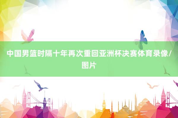 中国男篮时隔十年再次重回亚洲杯决赛体育录像/图片
