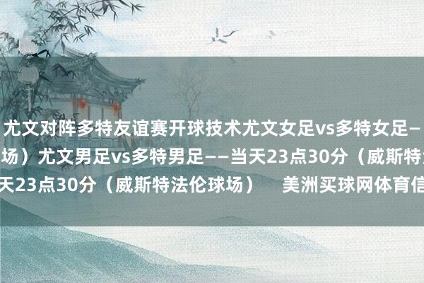 尤文对阵多特友谊赛开球技术尤文女足vs多特女足——当天19点（红土球场）尤文男足vs多特男足——当天23点30分（威斯特法伦球场）    美洲买球网体育信息