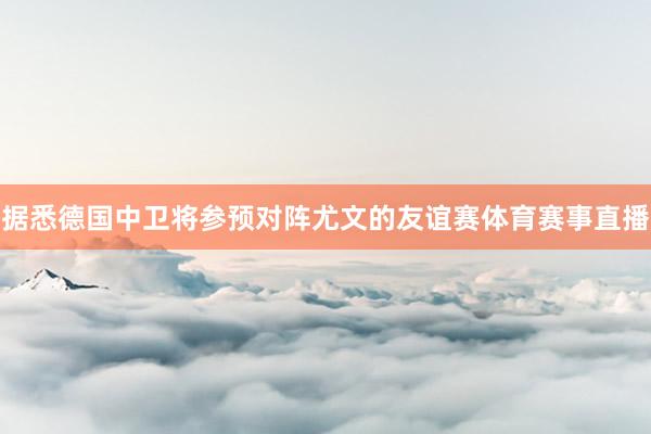 据悉德国中卫将参预对阵尤文的友谊赛体育赛事直播